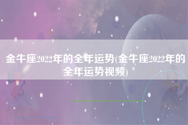 金牛座2022年的全年运势(金牛座2022年的全年运势视频)