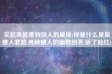 笑起来能撩到别人的星座(你是什么星座撩人套路,各种撩人的幽默回答,听了脸红)