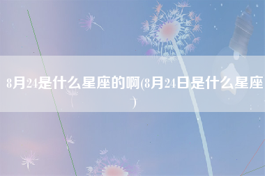 8月24是什么星座的啊(8月24日是什么星座)