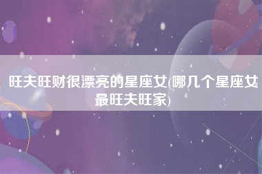 旺夫旺财很漂亮的星座女(哪几个星座女最旺夫旺家)