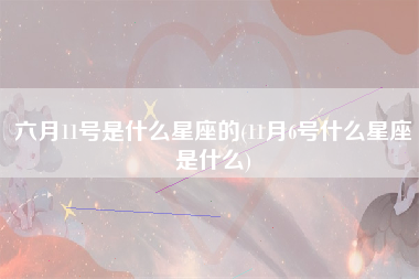 六月11号是什么星座的(11月6号什么星座是什么)