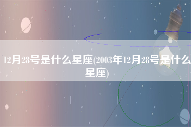 12月28号是什么星座(2003年12月28号是什么星座)