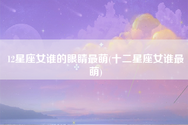 12星座女谁的眼睛最萌(十二星座女谁最萌)