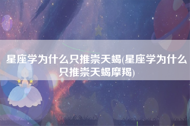 星座学为什么只推崇天蝎(星座学为什么只推崇天蝎摩羯)