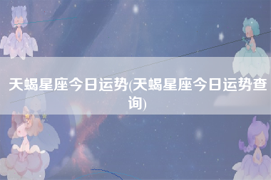 天蝎星座今日运势(天蝎星座今日运势查询)