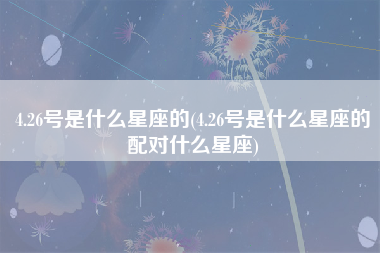 4.26号是什么星座的(4.26号是什么星座的配对什么星座)