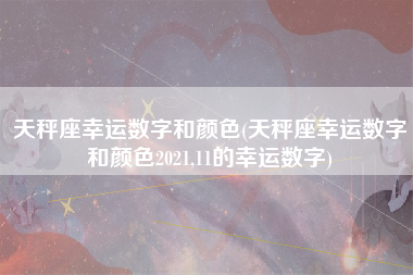 天秤座幸运数字和颜色(天秤座幸运数字和颜色2021,11的幸运数字)