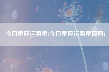 今日星座运势星(今日星座运势星座网)