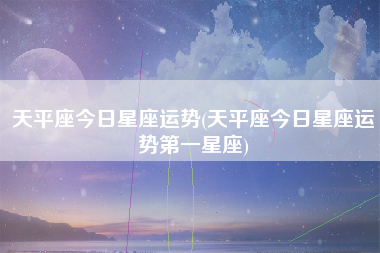 天平座今日星座运势(天平座今日星座运势第一星座)