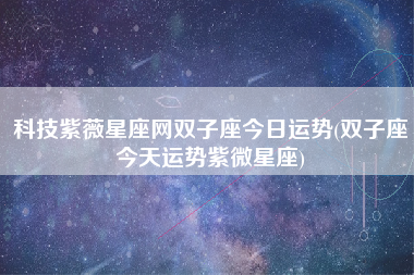 科技紫薇星座网双子座今日运势(双子座今天运势紫微星座)