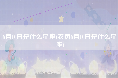 6月10日是什么星座(农历6月10日是什么星座)