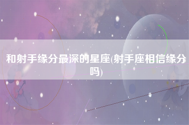 和射手缘分最深的星座(射手座相信缘分吗)