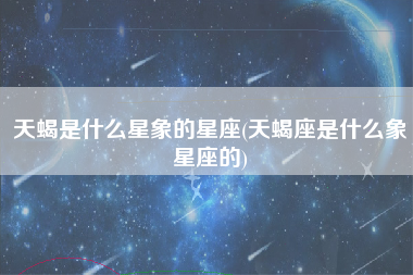 天蝎是什么星象的星座(天蝎座是什么象星座的)