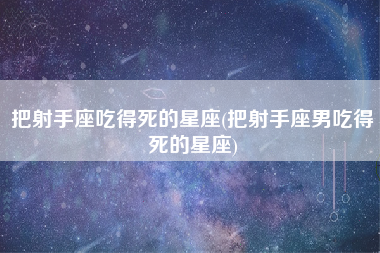 把射手座吃得死的星座(把射手座男吃得死的星座)