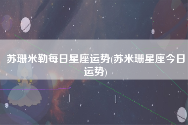 苏珊米勒每日星座运势(苏米珊星座今日运势)