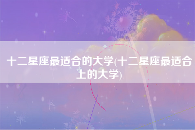 十二星座最适合的大学(十二星座最适合上的大学)