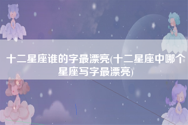 十二星座谁的字最漂亮(十二星座中哪个星座写字最漂亮)