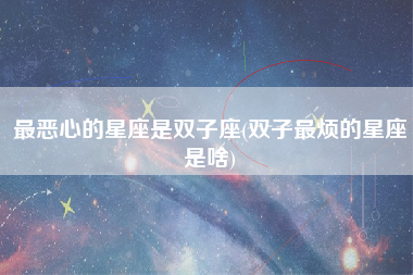 最恶心的星座是双子座(双子最烦的星座是啥)