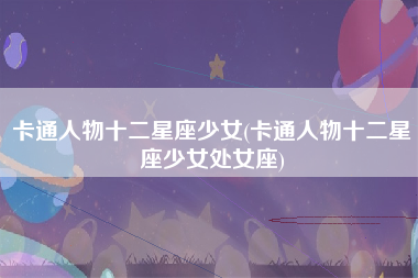 卡通人物十二星座少女(卡通人物十二星座少女处女座)