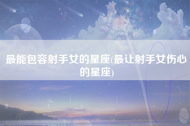 最能包容射手女的星座(最让射手女伤心的星座)