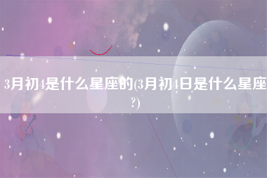 3月初4是什么星座的(3月初4日是什么星座?)