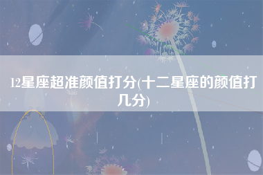 12星座超准颜值打分(十二星座的颜值打几分)