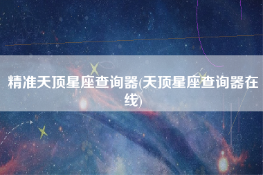 精准天顶星座查询器(天顶星座查询器在线)