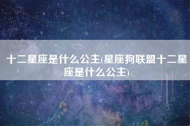 十二星座是什么公主(星座狗联盟十二星座是什么公主)