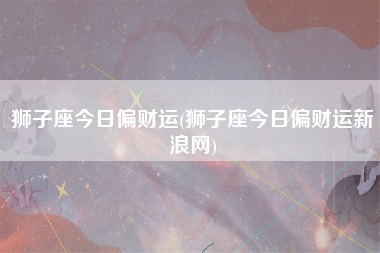 狮子座今日偏财运(狮子座今日偏财运新浪网)