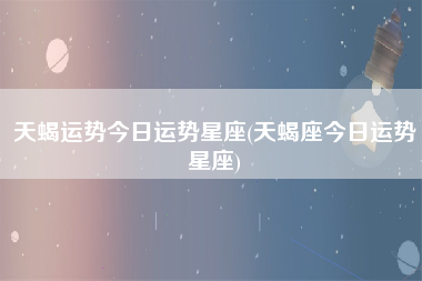 天蝎运势今日运势星座(天蝎座今日运势星座)