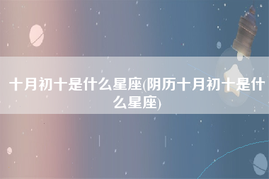 十月初十是什么星座(阴历十月初十是什么星座)