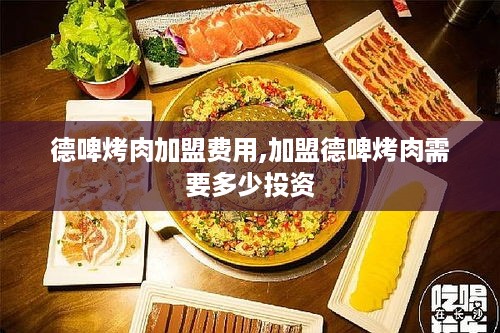 德啤烤肉加盟费用,加盟德啤烤肉需要多少投资