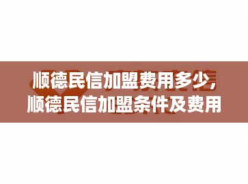 顺德民信加盟费用多少,顺德民信加盟条件及费用解析