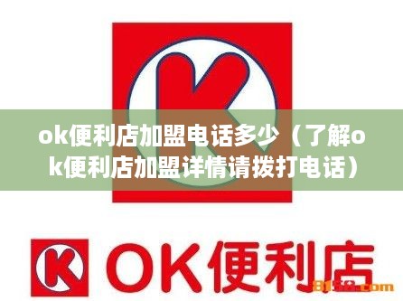 ok便利店加盟电话多少（了解ok便利店加盟详情请拨打电话）