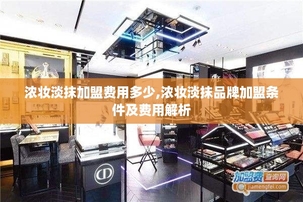 浓妆淡抹加盟费用多少,浓妆淡抹品牌加盟条件及费用解析