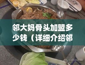 邻大妈骨头加盟多少钱（详细介绍邻大妈骨头加盟费用）