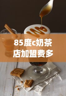 85度c奶茶店加盟费多少（详解加盟85度c奶茶店的费用）