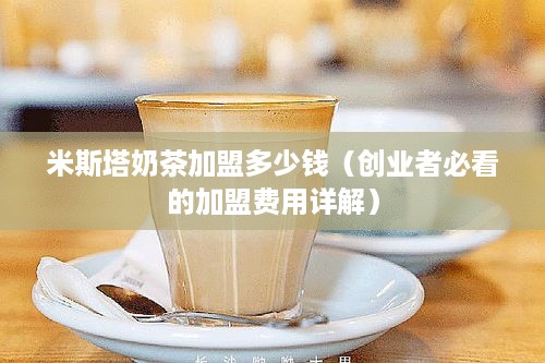 米斯塔奶茶加盟多少钱（创业者必看的加盟费用详解）