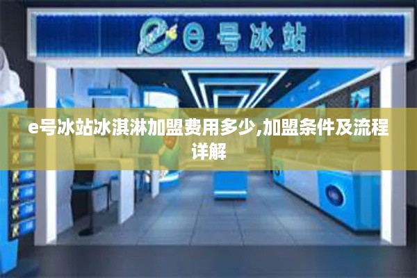 e号冰站冰淇淋加盟费用多少,加盟条件及流程详解