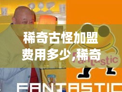 稀奇古怪加盟费用多少,稀奇古怪加盟条件和流程介绍