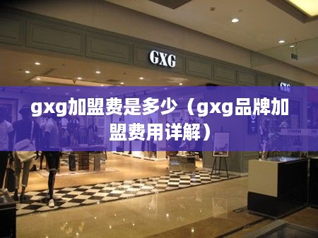 gxg加盟费是多少（gxg品牌加盟费用详解）