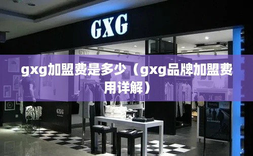 gxg加盟费是多少（gxg品牌加盟费用详解）