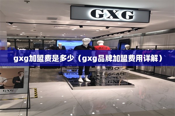 gxg加盟费是多少（gxg品牌加盟费用详解）