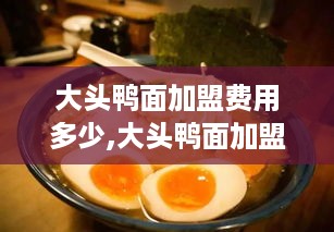 大头鸭面加盟费用多少,大头鸭面加盟条件和流程介绍