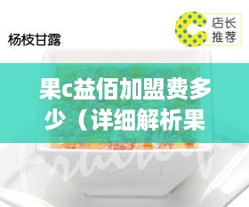 果c益佰加盟费多少（详细解析果c益佰加盟费用构成）