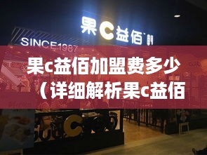 果c益佰加盟费多少（详细解析果c益佰加盟费用构成）