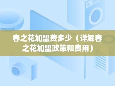 春之花加盟费多少（详解春之花加盟政策和费用）