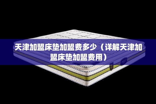 天津加盟床垫加盟费多少（详解天津加盟床垫加盟费用）