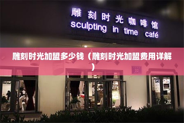 雕刻时光加盟多少钱（雕刻时光加盟费用详解）