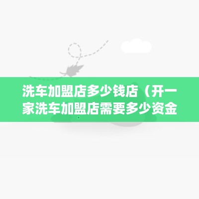 洗车加盟店多少钱店（开一家洗车加盟店需要多少资金）